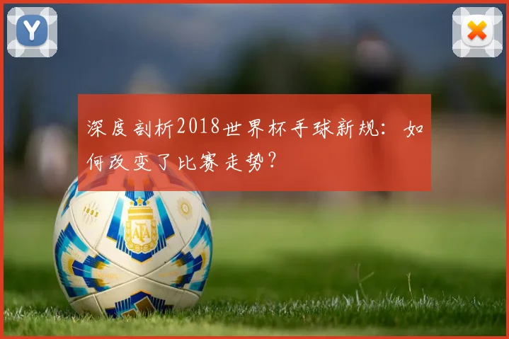 深度剖析2018世界杯手球新规：如何改变了比赛走势？
