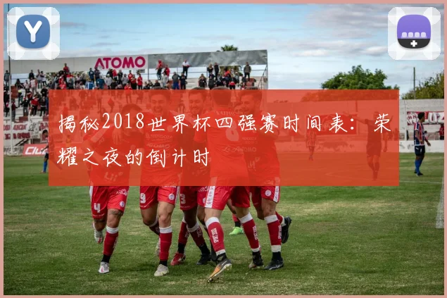 揭秘2018世界杯四强赛时间表:荣耀之夜的倒计时