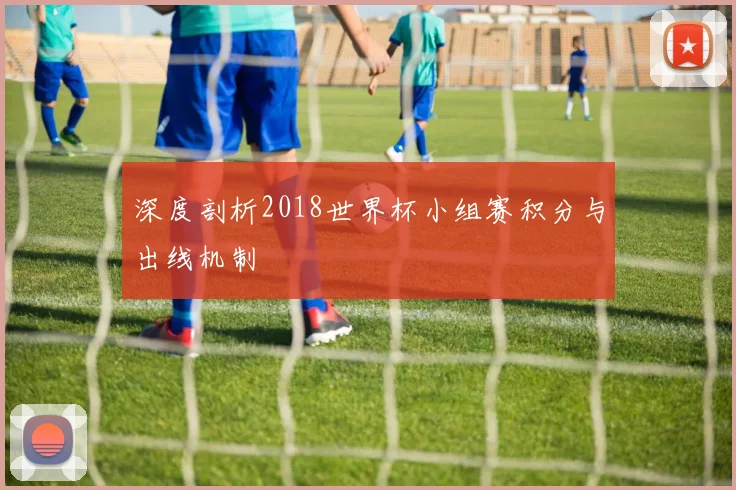 深度剖析2018世界杯小组赛积分与出线机制
