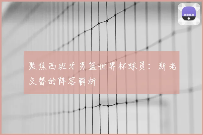 聚焦西班牙男篮世界杯球员：新老交替的阵容解析
