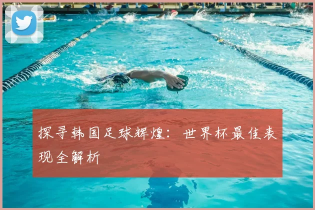 探寻韩国足球辉煌:世界杯最佳表现全解析