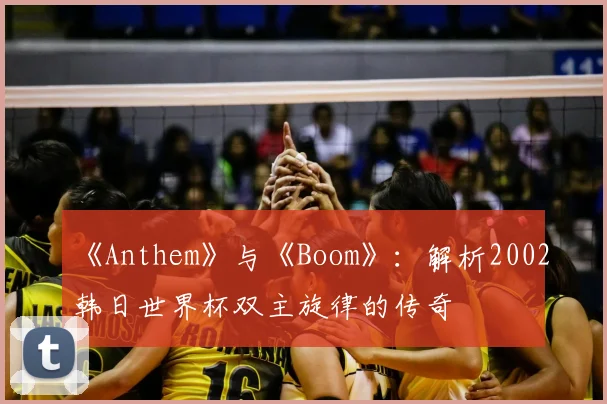 《Anthem》与《Boom》：解析2002韩日世界杯双主旋律的传奇