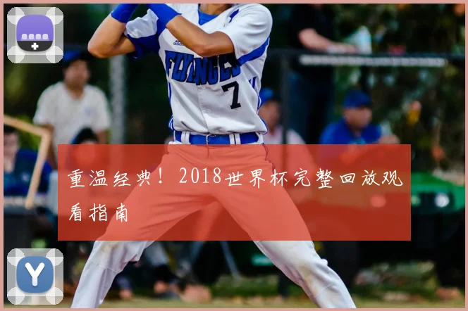 重温经典！2018世界杯完整回放观看指南