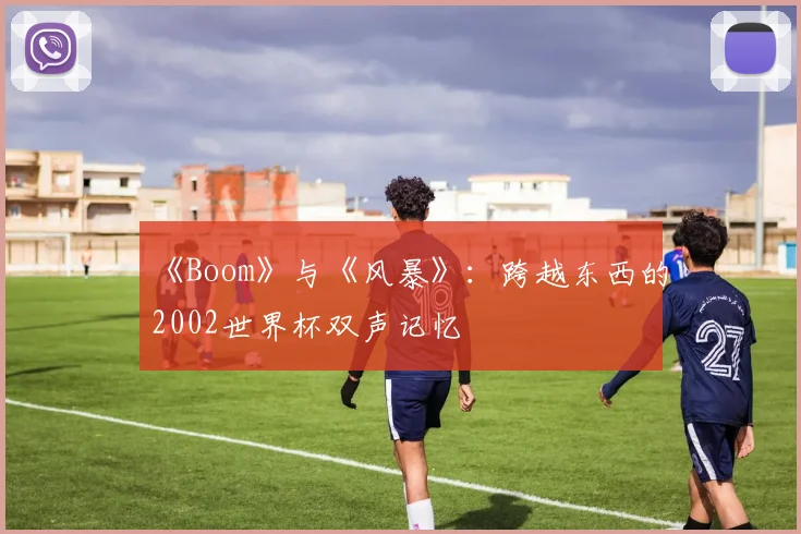 《Boom》与《风暴》:跨越东西的2002世界杯双声记忆
