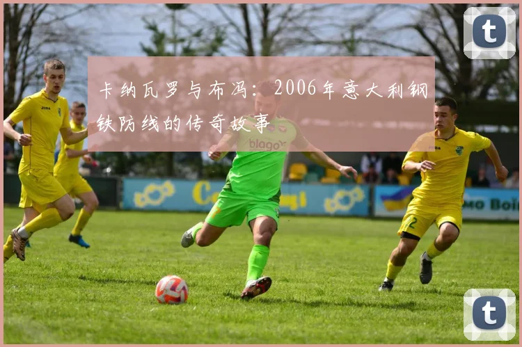 卡纳瓦罗与布冯:2006年意大利钢铁防线的传奇故事