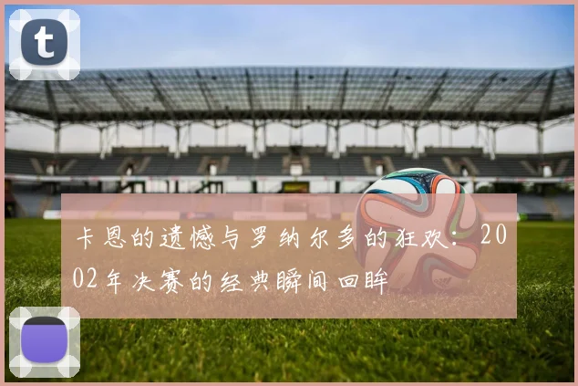卡恩的遗憾与罗纳尔多的狂欢:2002年决赛的经典瞬间回眸