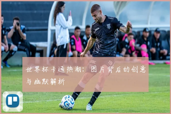 世界杯卡通热潮：图片背后的创意与幽默解析