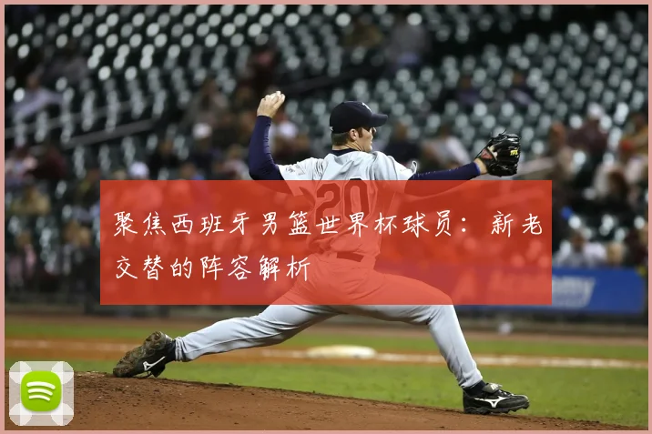 聚焦西班牙男篮世界杯球员:新老交替的阵容解析