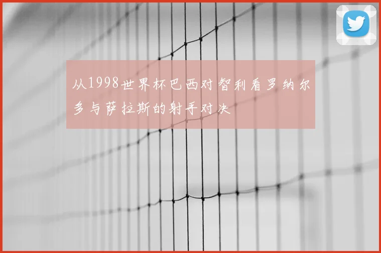 从1998世界杯巴西对智利看罗纳尔多与萨拉斯的射手对决