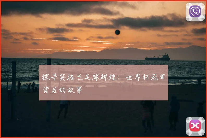 探寻英格兰足球辉煌:世界杯冠军背后的故事