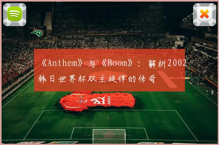 《Anthem》与《Boom》:解析2002韩日世界杯双主旋律的传奇