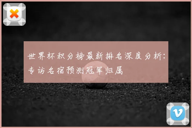 世界杯积分榜最新排名深度分析:专访名宿预测冠军归属