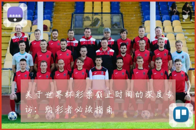 关于世界杯彩票截止时间的深度专访:购彩者必读指南