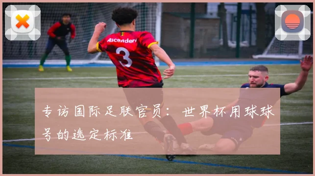 专访国际足联官员：世界杯用球球号的选定标准