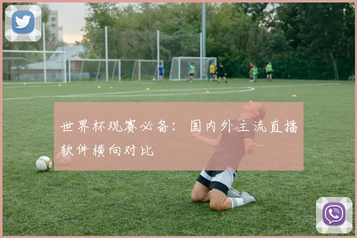 世界杯观赛必备：国内外主流直播软件横向对比