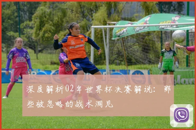 深度解析02年世界杯决赛解说：那些被忽略的战术洞见