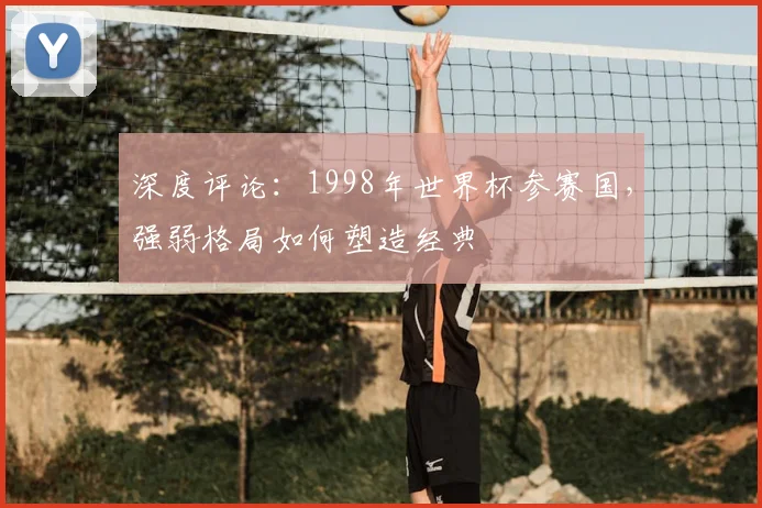 深度评论：1998年世界杯参赛国，强弱格局如何塑造经典