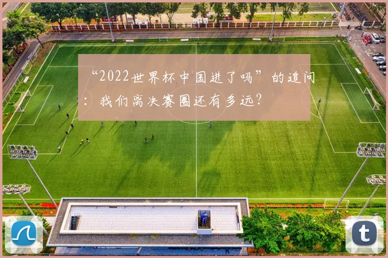 “2022世界杯中国进了吗”的追问：我们离决赛圈还有多远？