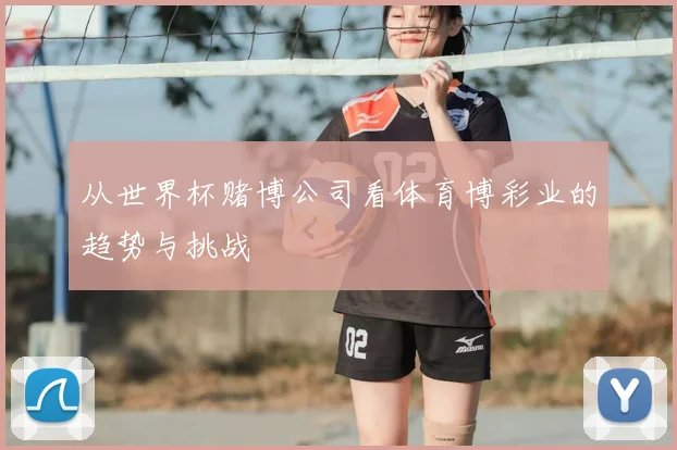 从世界杯赌博公司看体育博彩业的趋势与挑战