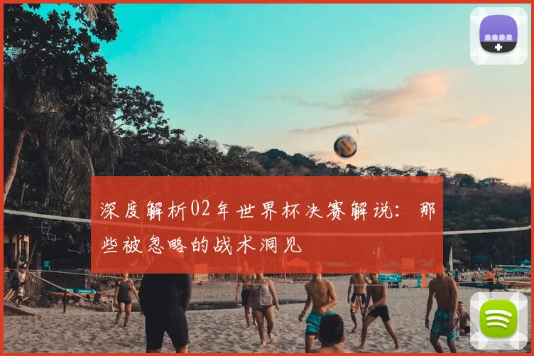 深度解析02年世界杯决赛解说:那些被忽略的战术洞见