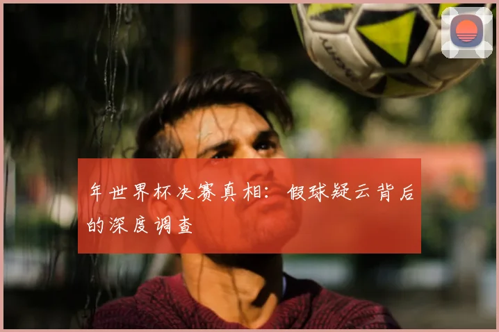 年世界杯决赛真相:假球疑云背后的深度调查