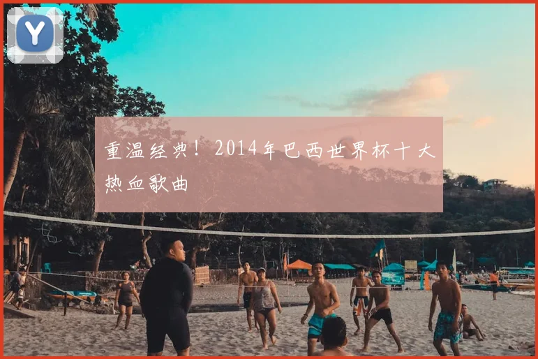 重温经典！2014年巴西世界杯十大热血歌曲