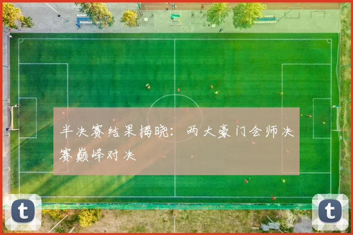 半决赛结果揭晓：两大豪门会师决赛巅峰对决