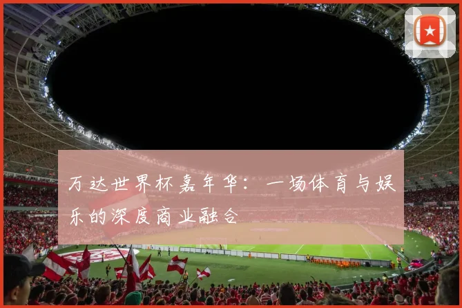 万达世界杯嘉年华：一场体育与娱乐的深度商业融合