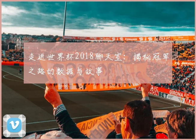 走进世界杯2018聊天室：揭秘冠军之路的数据与故事