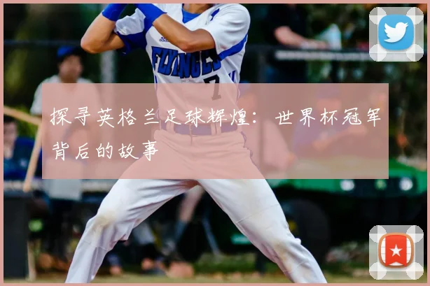 探寻英格兰足球辉煌:世界杯冠军背后的故事