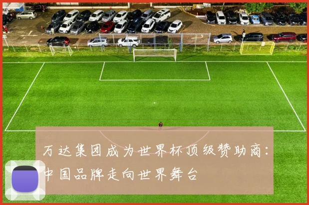 万达集团成为世界杯顶级赞助商:中国品牌走向世界舞台
