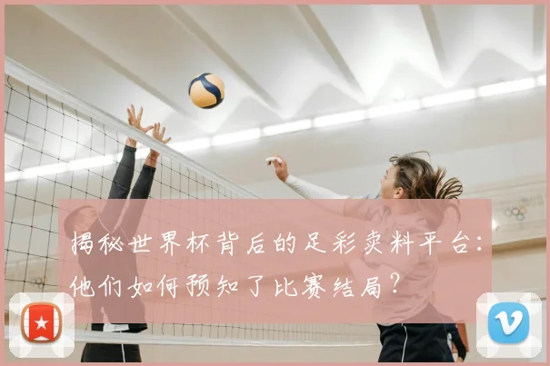 揭秘世界杯背后的足彩卖料平台：他们如何预知了比赛结局？