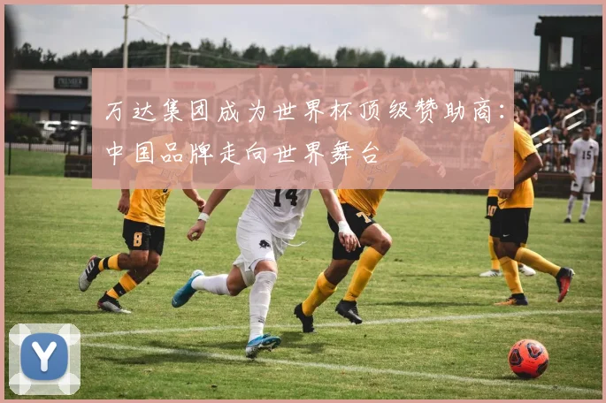 万达集团成为世界杯顶级赞助商：中国品牌走向世界舞台