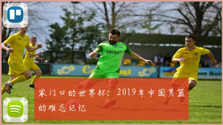家门口的世界杯：2019年中国男篮的难忘记忆