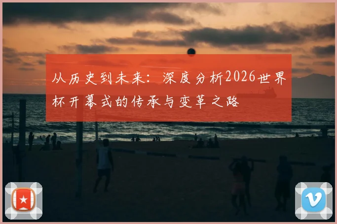 从历史到未来:深度分析2026世界杯开幕式的传承与变革之路