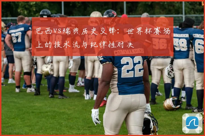 巴西vs瑞典历史交锋:世界杯赛场上的技术流与纪律性对决
