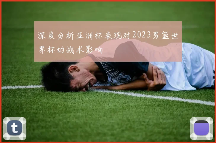 深度分析亚洲杯表现对2023男篮世界杯的战术影响