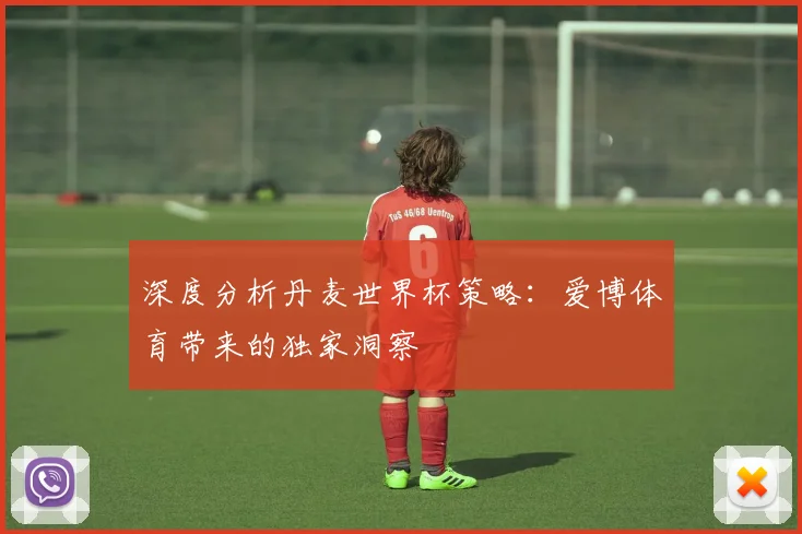 深度分析丹麦世界杯策略：爱博体育带来的独家洞察