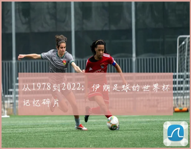从1978到2022：伊朗足球的世界杯记忆碎片