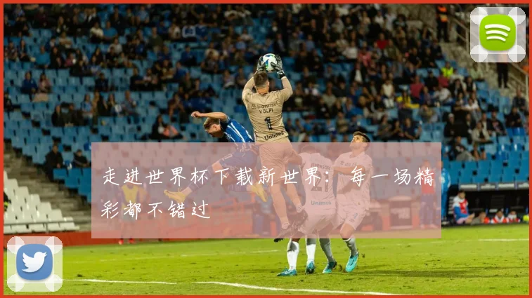 走进世界杯下载新世界：每一场精彩都不错过