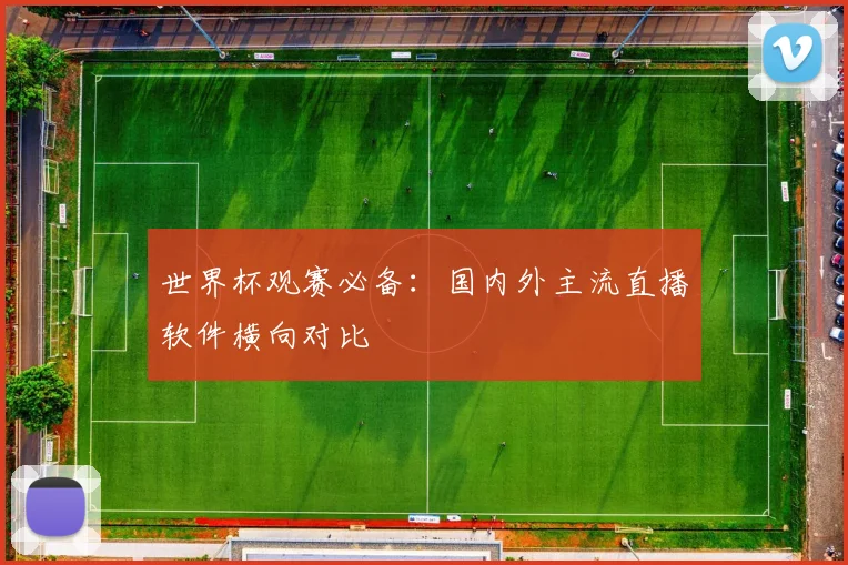 世界杯观赛必备：国内外主流直播软件横向对比