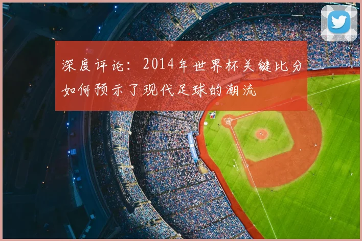 深度评论:2014年世界杯关键比分如何预示了现代足球的潮流