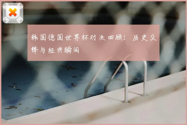 韩国德国世界杯对决回顾：历史交锋与经典瞬间