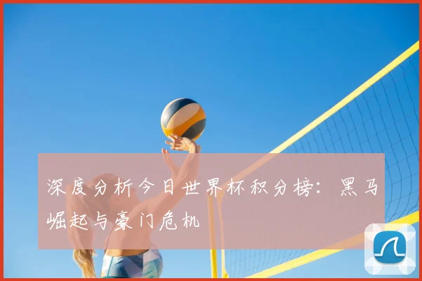 深度分析今日世界杯积分榜：黑马崛起与豪门危机