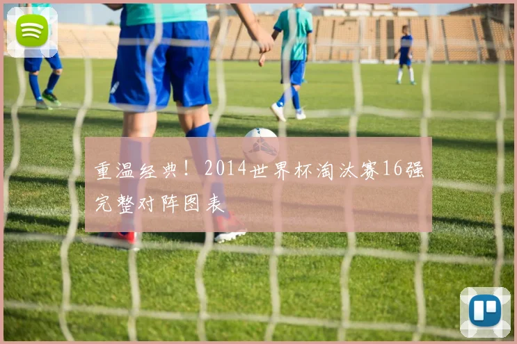 重温经典！2014世界杯淘汰赛16强完整对阵图表