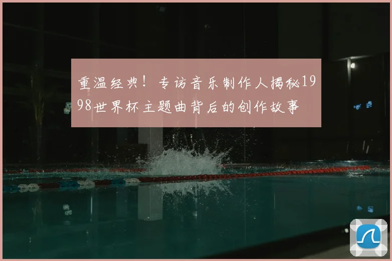 重温经典！专访音乐制作人揭秘1998世界杯主题曲背后的创作故事