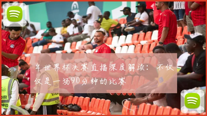年世界杯决赛直播深度解读：不仅仅是一场90分钟的比赛