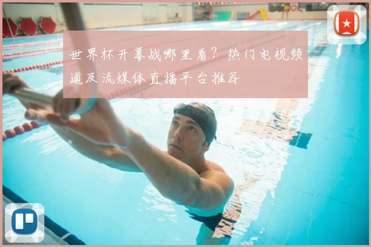 世界杯开幕战哪里看?热门电视频道及流媒体直播平台推荐