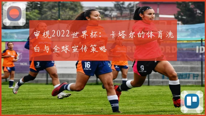 审视2022世界杯：卡塔尔的体育洗白与全球宣传策略