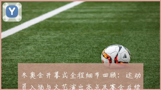 冬奥会开幕式全程细节回顾：运动员入场与文艺演出亮点及赛会后续关注